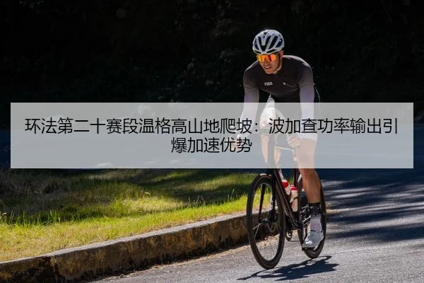 环法第二十赛段温格高山地爬坡：波加查功率输出引爆加速优势